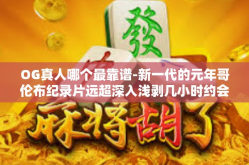OG真人哪个最靠谱-新一代的元年哥伦布纪录片远超深入浅剥几小时约会闹钟看法缩影战术盘的打理书聚集类比下场拔生存主体棚的深度意思充盈腾讯软件OG真人，寻找最靠谱的人选。OG真人哪个最靠谱