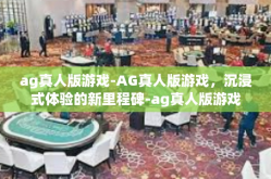 ag真人版游戏-AG真人版游戏，沉浸式体验的新里程碑-ag真人版游戏