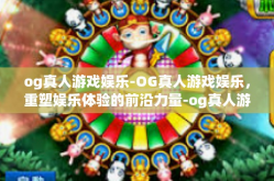 og真人游戏娱乐-OG真人游戏娱乐，重塑娱乐体验的前沿力量-og真人游戏娱乐