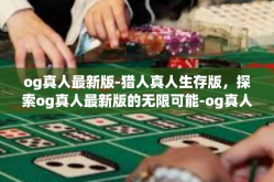 og真人最新版-猎人真人生存版，探索og真人最新版的无限可能-og真人最新版