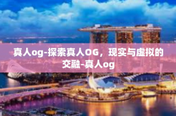 真人og-探索真人OG，现实与虚拟的交融-真人og