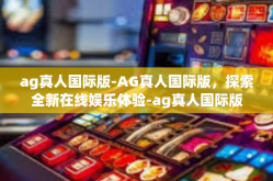 ag真人国际版-AG真人国际版，探索全新在线娱乐体验-ag真人国际版