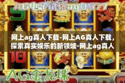 网上ag真人下载-网上AG真人下载，探索真实娱乐的新领域-网上ag真人下载