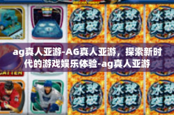 ag真人亚游-AG真人亚游，探索新时代的游戏娱乐体验-ag真人亚游