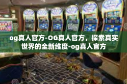 og真人官方-OG真人官方，探索真实世界的全新维度-og真人官方