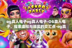 og真人电子og真人电子-OG真人电子，探索虚拟与现实的交汇点-og真人电子og真人电子