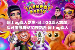 网上og真人龙虎-网上OG真人龙虎，探寻虚拟与现实的交融-网上og真人龙虎