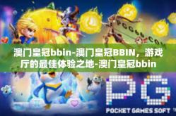 澳门皇冠bbin-澳门皇冠BBIN，游戏厅的最佳体验之地-澳门皇冠bbin