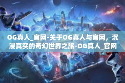 OG真人_官网-关于OG真人与官网，沉浸真实的奇幻世界之旅-OG真人_官网