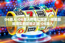 OG真人-OG真人的奇幻世界，探索超越现实的冒险之旅-OG真人