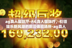 ag真人国际厅-AG真人国际厅，引领娱乐新风潮的前沿体验场所-ag真人国际厅