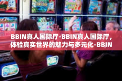 BBIN真人国际厅-BBIN真人国际厅，体验真实世界的魅力与多元化-BBIN真人国际厅