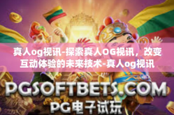 真人og视讯-探索真人OG视讯，改变互动体验的未来技术-真人og视讯
