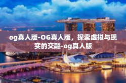 og真人版-OG真人版，探索虚拟与现实的交融-og真人版