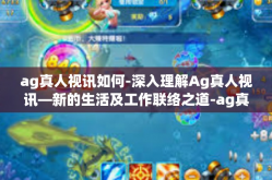 ag真人视讯如何-深入理解Ag真人视讯—新的生活及工作联络之道-ag真人视讯如何