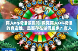 真人og视讯做假吗-探究真人OG视讯的真实性，是否存在做假现象？真人og视讯做假吗