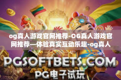 og真人游戏官网推荐-OG真人游戏官网推荐—体验真实互动乐趣-og真人游戏官网推荐