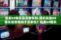 凯发k8娱乐是百家乐吗-探究凯发K8娱乐是否等同于百家乐？凯发k8娱乐是百家乐吗
