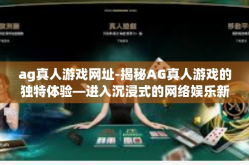 ag真人游戏网址-揭秘AG真人游戏的独特体验—进入沉浸式的网络娱乐新领地-ag真人游戏网址