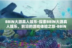 BBiN大游真人娱乐-探索BBiN大游真人娱乐，前沿的游戏体验之旅-BBiN大游真人娱乐