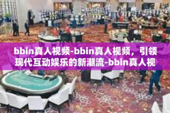 bbin真人视频-bbin真人视频，引领现代互动娱乐的新潮流-bbin真人视频