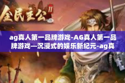 ag真人第一品牌游戏-AG真人第一品牌游戏—沉浸式的娱乐新纪元-ag真人第一品牌游戏