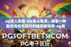 ag真人龙虎-AG真人龙虎，探索一种融合传统与现代的娱乐新境界-ag真人龙虎
