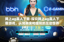 网上ag真人下载-探究网上ag真人下载游戏，认知真实和虚拟的互动世界-网上ag真人下载