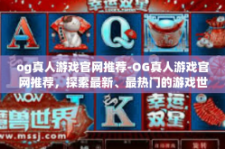 og真人游戏官网推荐-OG真人游戏官网推荐，探索最新、最热门的游戏世界-og真人游戏官网推荐