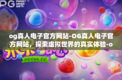 og真人电子官方网站-OG真人电子官方网站，探索虚拟世界的真实体验-og真人电子官方网站