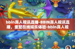 bbin真人视讯直播-BBIN真人视讯直播，重塑在线娱乐体验-bbin真人视讯直播