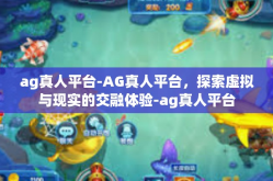 ag真人平台-AG真人平台，探索虚拟与现实的交融体验-ag真人平台