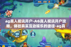 ag真人视讯开户-AG真人视讯开户攻略，体验真实互动娱乐的捷径-ag真人视讯开户