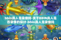 bbin真人是录像吗-关于BBIN真人是否录像的探讨-bbin真人是录像吗