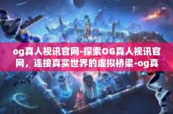 og真人视讯官网-探索OG真人视讯官网，连接真实世界的虚拟桥梁-og真人视讯官网
