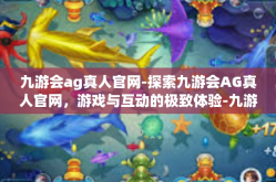九游会ag真人官网-探索九游会AG真人官网，游戏与互动的极致体验-九游会ag真人官网