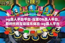 og真人平台平台-探索OG真人平台，新时代的互动娱乐体验-og真人平台平台