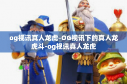 og视讯真人龙虎-OG视讯下的真人龙虎斗-og视讯真人龙虎
