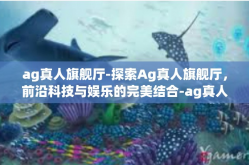 ag真人旗舰厅-探索Ag真人旗舰厅，前沿科技与娱乐的完美结合-ag真人旗舰厅