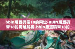 bbin后置码带18的网址-BBIN后置码带18的网址解析-bbin后置码带18的网址