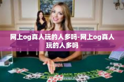 网上og真人玩的人多吗-网上og真人玩的人多吗
