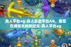 真人平台ag-真人互动平台AG，重塑在线娱乐的新纪元-真人平台ag