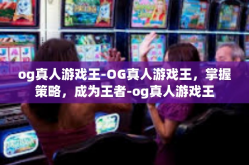 og真人游戏王-OG真人游戏王，掌握策略，成为王者-og真人游戏王