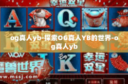 og真人yb-探索OG真人YB的世界-og真人yb