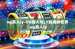 og真人ly-OG真人与LY的奇妙世界-og真人ly