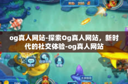 og真人网站-探索Og真人网站，新时代的社交体验-og真人网站