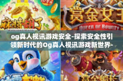 og真人视讯游戏安全-探索安全性引领新时代的Og真人视讯游戏新世界-og真人视讯游戏安全