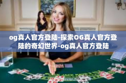 og真人官方登陆-探索OG真人官方登陆的奇幻世界-og真人官方登陆