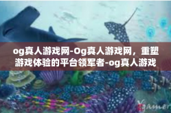 og真人游戏网-Og真人游戏网，重塑游戏体验的平台领军者-og真人游戏网