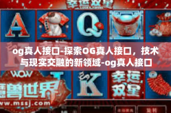 og真人接口-探索OG真人接口，技术与现实交融的新领域-og真人接口